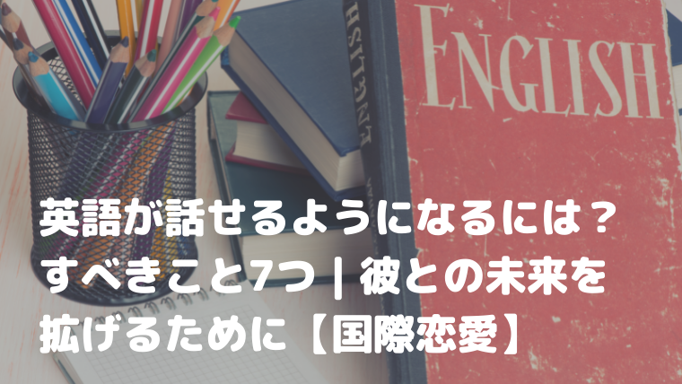 英語が話せるようになるには すべきこと7つ 彼との未来を拡げるために 国際恋愛 Babyj S Note 英語と国際恋愛で拡がる世界