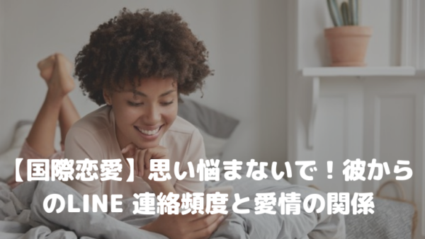 【国際恋愛】思い悩まないで！彼からのLINE 連絡頻度と愛情の関係