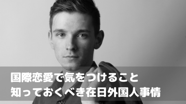 国際恋愛で気をつけること｜知っておくべき在日外国人事情