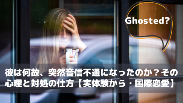 Ghosted! 彼は何故、突然音信不通になったのか？その心理と対処の仕方【実体験から・国際恋愛】