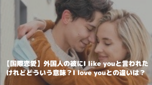 【国際恋愛】外国人の彼にI like youと言われたけれどどういう意味？I love youとの違いは？