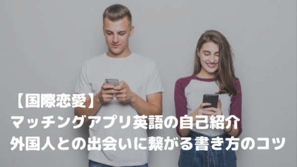 【国際恋愛】マッチングアプリ英語の自己紹介｜外国人との出会いに繋がる書き方のコツ