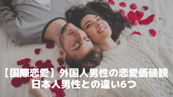 【国際恋愛】外国人男性の恋愛価値観｜日本人男性との違い6つ