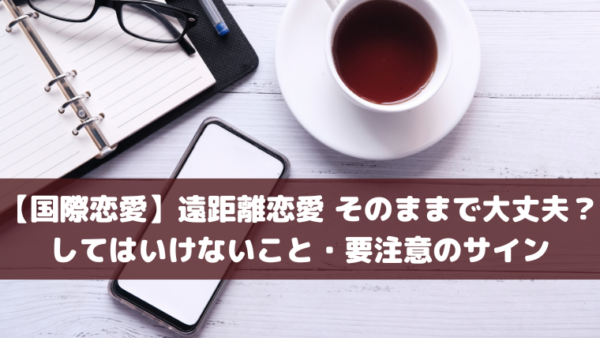 【国際恋愛】遠距離恋愛 そのままで大丈夫？してはいけないこと・要注意のサイン