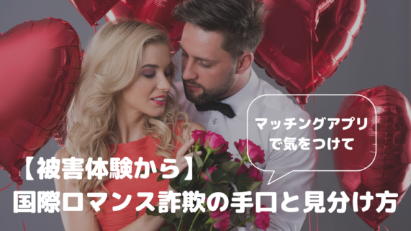 【被害体験から】国際ロマンス詐欺の手口と見分け方｜マッチングアプリで気をつけて！