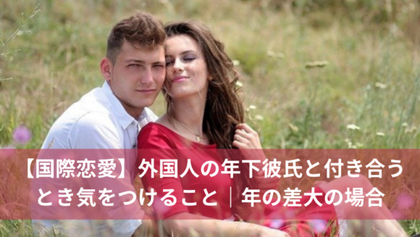 【国際恋愛】外国人の年下彼氏と付き合うとき気をつけること｜年の差大の場合